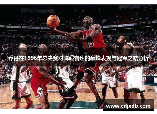 乔丹在1996年总决赛对阵超音速的巅峰表现与冠军之路分析